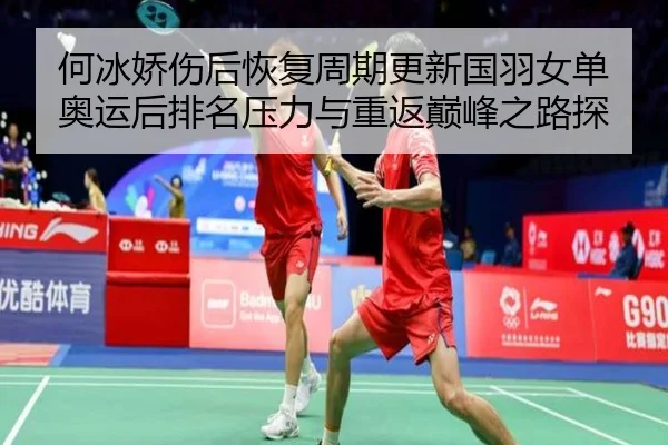 何冰娇伤后恢复周期更新国羽女单奥运后排名压力与重返巅峰之路探