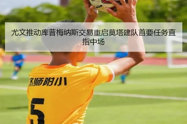 尤文推动库普梅纳斯交易重启莫塔建队首要任务直指中场