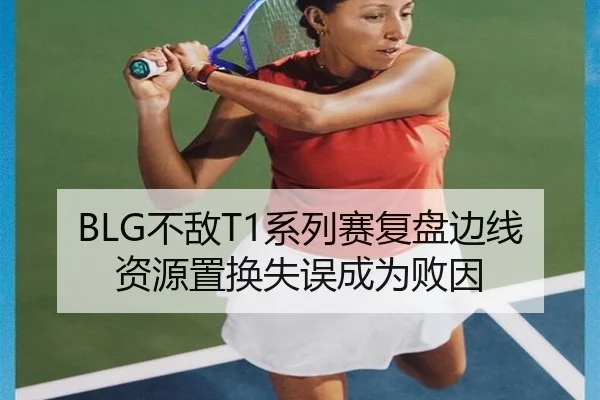 BLG不敌T1系列赛复盘边线资源置换失误成为败因（leyu tiyu）